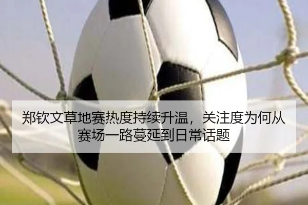 郑钦文草地赛热度持续升温，关注度为何从赛场一路蔓延到日常话题