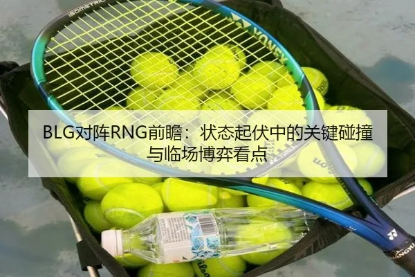 BLG对阵RNG前瞻：状态起伏中的关键碰撞与临场博弈看点
